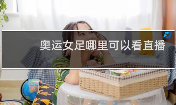奥运女足哪里可以看直播图片