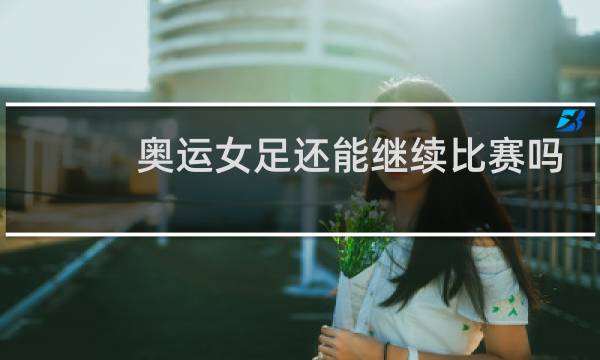 奥运女足还能继续比赛吗图片