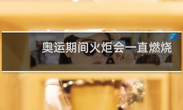 奥运期间火炬会一直燃烧吗图片
