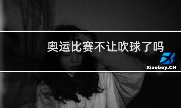 奥运比赛不让吹球了吗图片