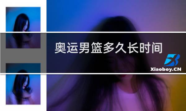 奥运男篮多久长时间图片