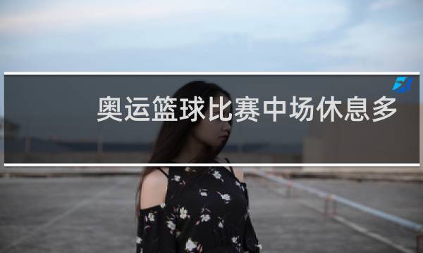 奥运篮球比赛中场休息多久图片
