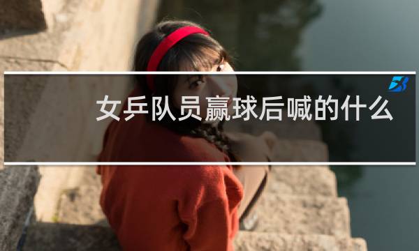 女乒队员赢球后喊的什么图片