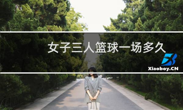 女子三人篮球一场多久图片