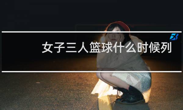 女子三人篮球什么时候列入奥运会图片