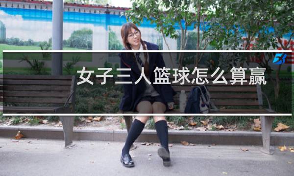 女子三人篮球怎么算赢图片
