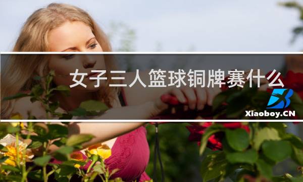 女子三人篮球铜牌赛什么时候图片