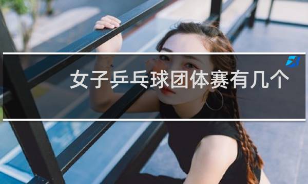女子乒乓球团体赛有几个项目图片