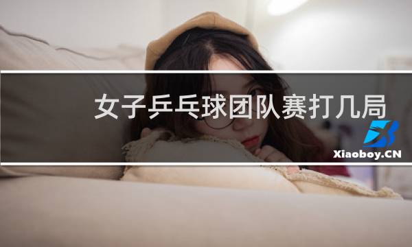 女子乒乓球团队赛打几局图片