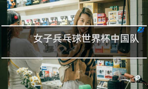 女子兵乓球世界杯中国队什么时候开始图片