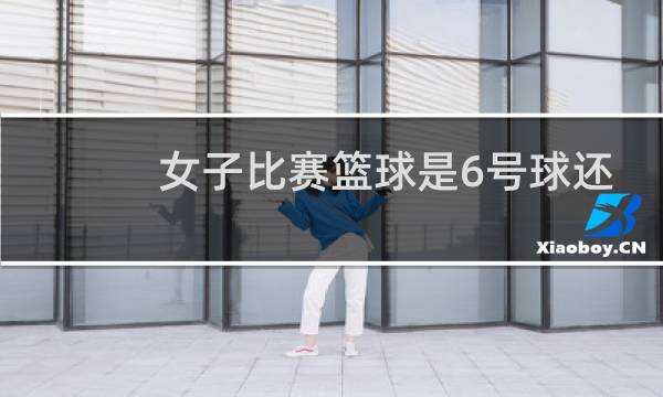女子比赛篮球是6号球还是7号球图片