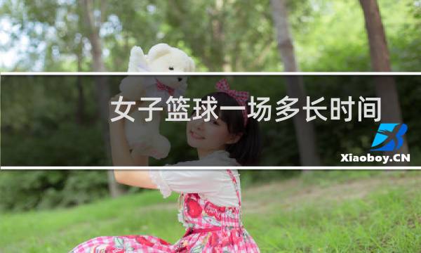 女子篮球一场多长时间图片