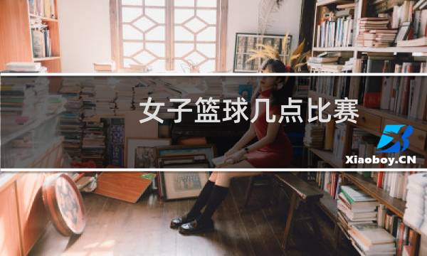 女子篮球几点比赛图片