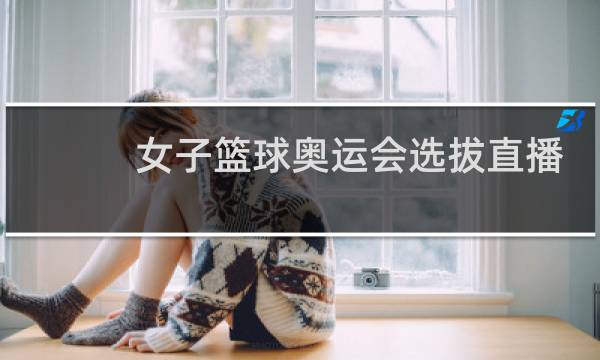 女子篮球奥运会选拔直播在哪图片