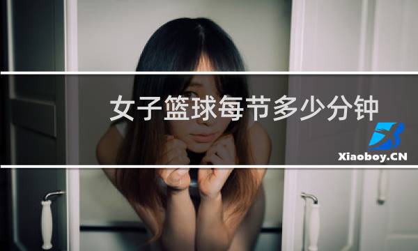 女子篮球每节多少分钟图片