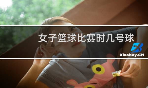 女子篮球比赛时几号球图片