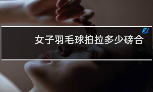 女子羽毛球拍拉多少磅合适图片