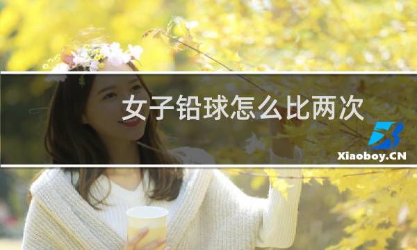 女子铅球怎么比两次图片