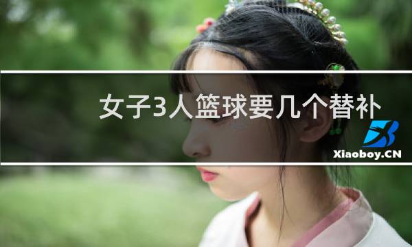 女子3人篮球要几个替补图片