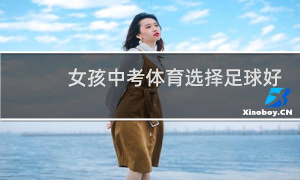 女孩中考体育选择足球好还是篮球好图片