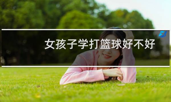 女孩子学打篮球好不好图片