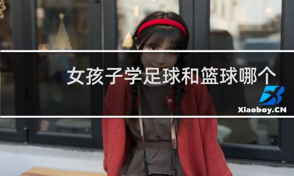女孩子学足球和篮球哪个好图片