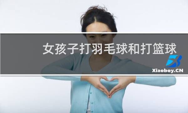女孩子打羽毛球和打篮球哪个好图片