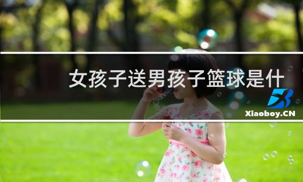 女孩子送男孩子篮球是什么意思图片