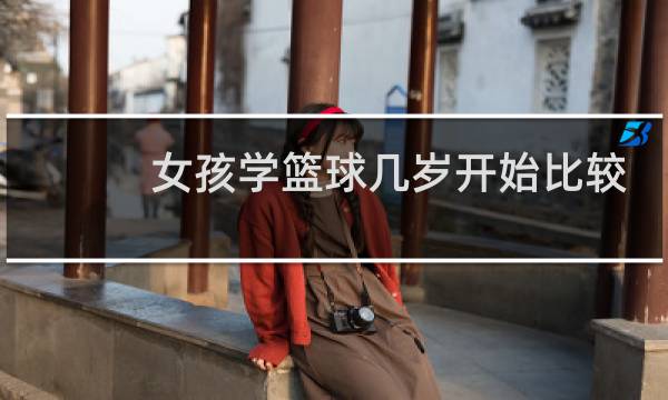 女孩学篮球几岁开始比较好图片