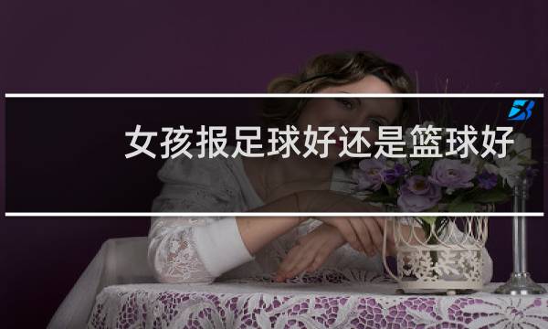 女孩报足球好还是篮球好图片