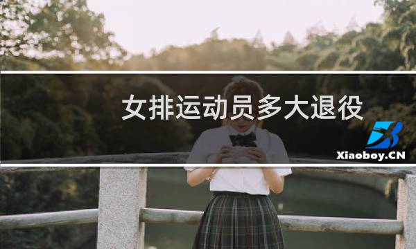 女排运动员多大退役图片