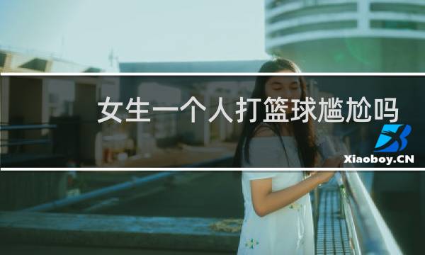 女生一个人打篮球尴尬吗图片
