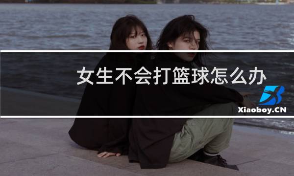 女生不会打篮球怎么办图片