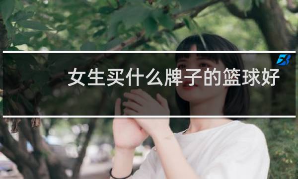 女生买什么牌子的篮球好图片