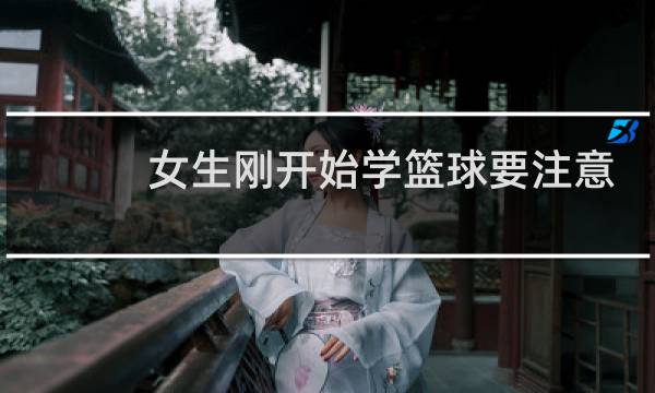 女生刚开始学篮球要注意什么图片