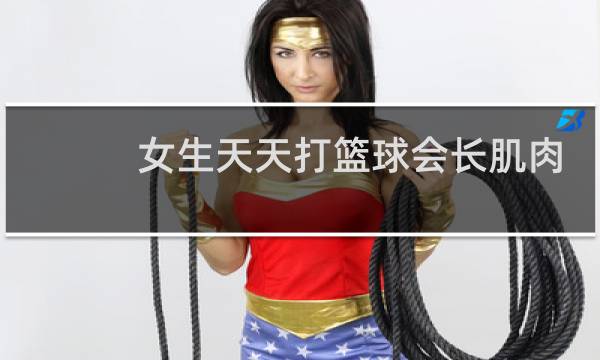 女生天天打篮球会长肌肉么图片