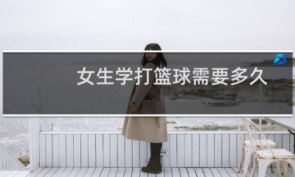 女生学打篮球需要多久图片