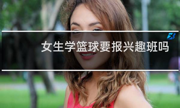 女生学篮球要报兴趣班吗图片