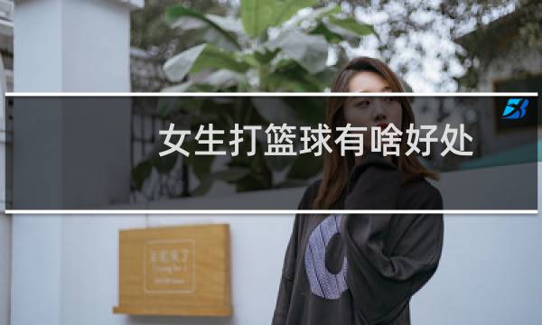 女生打篮球有啥好处图片