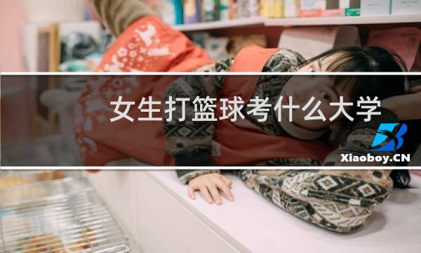 女生打篮球考什么大学图片