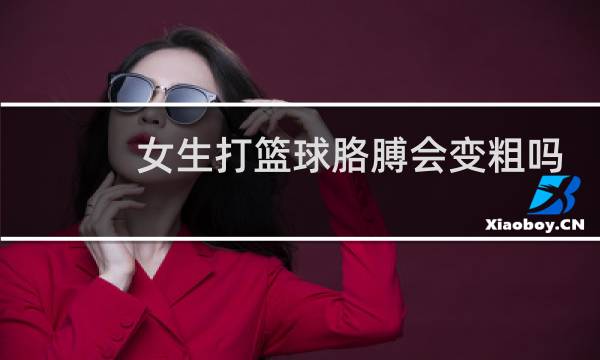 女生打篮球胳膊会变粗吗图片