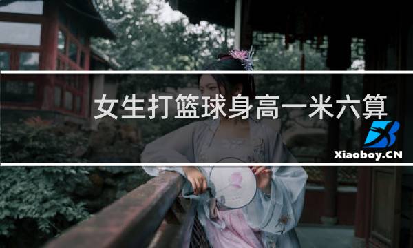 女生打篮球身高一米六算矮吗图片