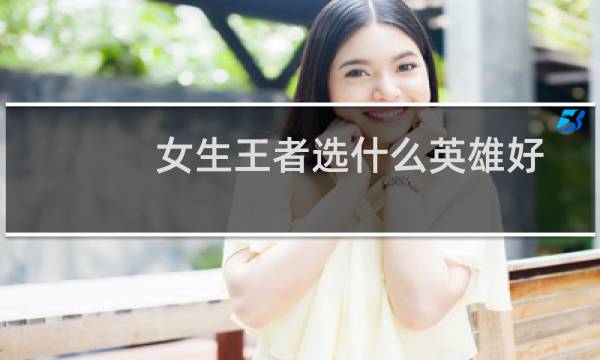 女生王者选什么英雄好图片