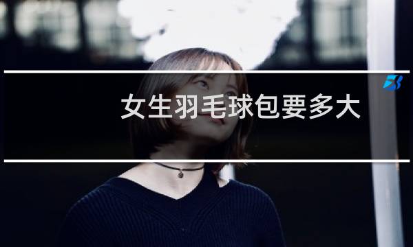 女生羽毛球包要多大图片