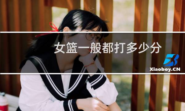 女篮一般都打多少分图片