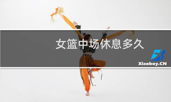 女篮中场休息多久图片