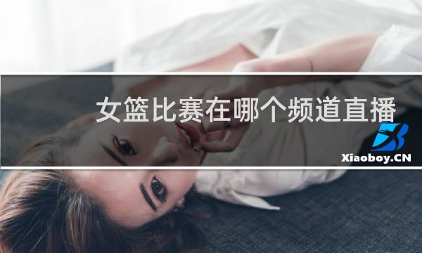 女篮比赛在哪个频道直播图片