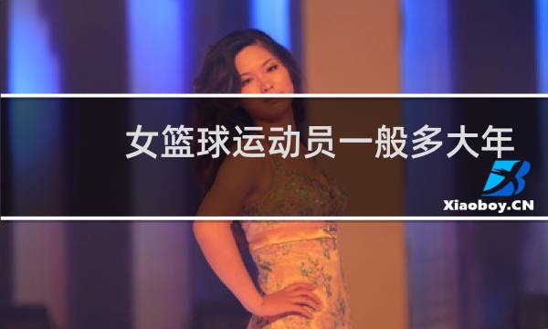 女篮球运动员一般多大年龄退役图片