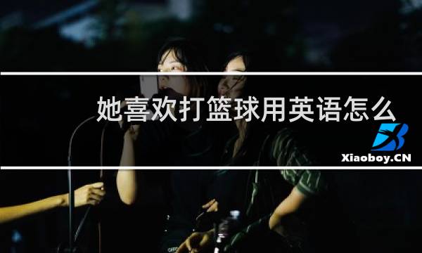 她喜欢打篮球用英语怎么读图片
