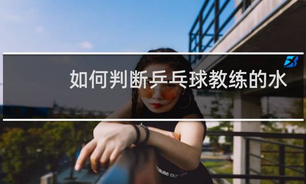 如何判断乒乓球教练的水平图片